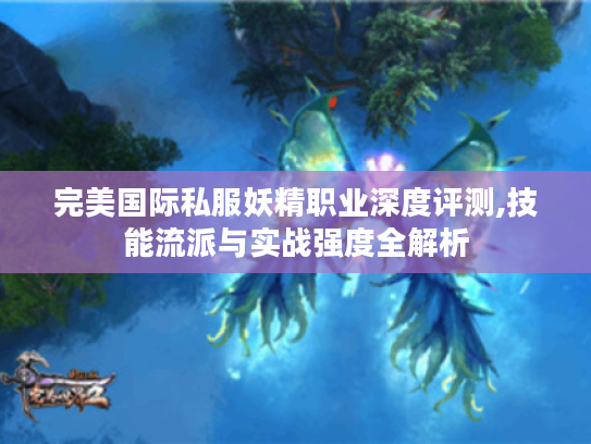 完美国际私服妖精职业深度评测,技能流派与实战强度全解析