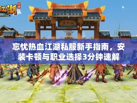 忘忧热血江湖私服新手指南,安装卡顿与职业选择3分钟速解 忘忧热血江湖私服新手指南,安装卡顿与职业选择3分钟速解