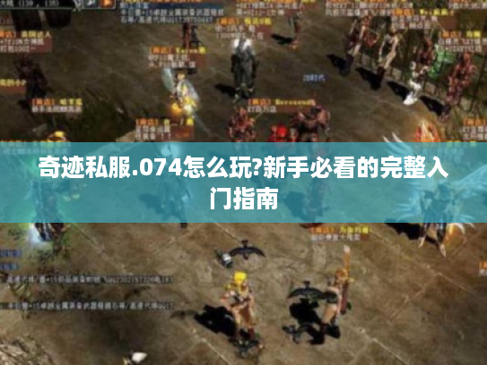 奇迹私服.074怎么玩?新手必看的完整入门指南