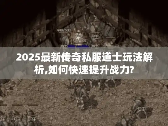 2025最新传奇私服道士玩法解析,如何快速提升战力?