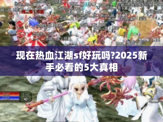 现在热血江湖sf好玩吗?2025新手必看的5大真相 现在热血江湖sf好玩吗?2025新手必看的5大真相
