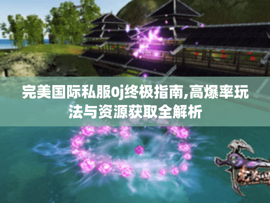 完美国际私服0j终极指南,高爆率玩法与资源获取全解析 完美国际私服0j终极指南,高爆率玩法与资源获取全解析
