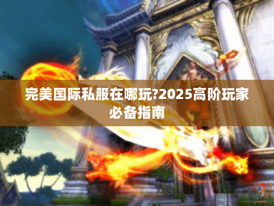 完美国际私服在哪玩?2025高阶玩家必备指南