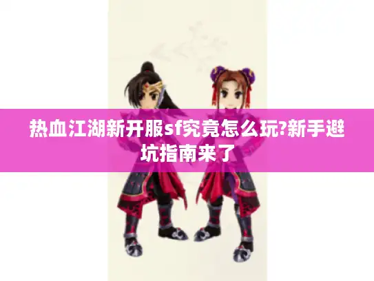 热血江湖新开服sf究竟怎么玩?新手避坑指南来了
