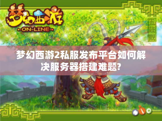 梦幻西游2私服发布平台如何解决服务器搭建难题? 梦幻西游2私服发布平台如何解决服务器搭建难题?