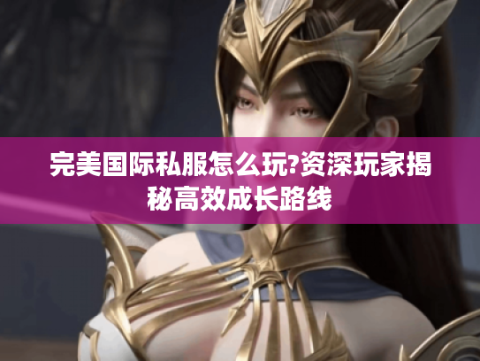 完美国际私服怎么玩?资深玩家揭秘高效成长路线 完美国际私服怎么玩?资深玩家揭秘高效成长路线