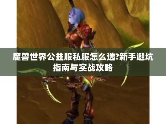 魔兽世界公益服私服怎么选?新手避坑指南与实战攻略
