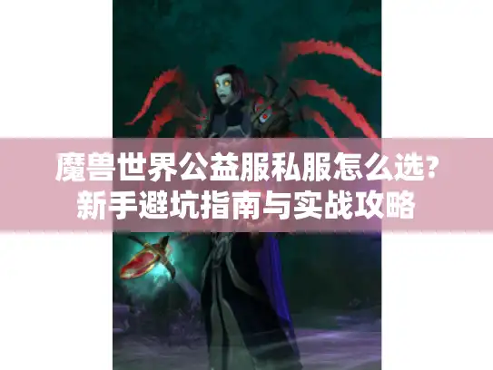 魔兽世界公益服私服怎么选?新手避坑指南与实战攻略