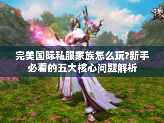 完美国际私服家族怎么玩?新手必看的五大核心问题解析 完美国际私服家族怎么玩?新手必看的五大核心问题解析