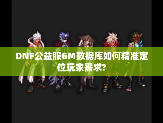 DNF公益服GM数据库如何精准定位玩家需求? DNF公益服GM数据库如何精准定位玩家需求?