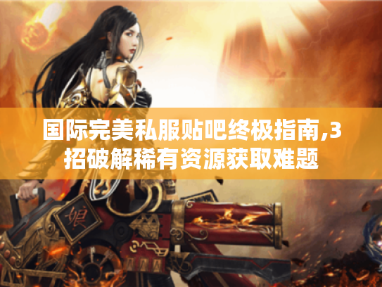 国际完美私服贴吧终极指南,3招破解稀有资源获取难题