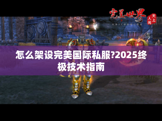 怎么架设完美国际私服?2025终极技术指南