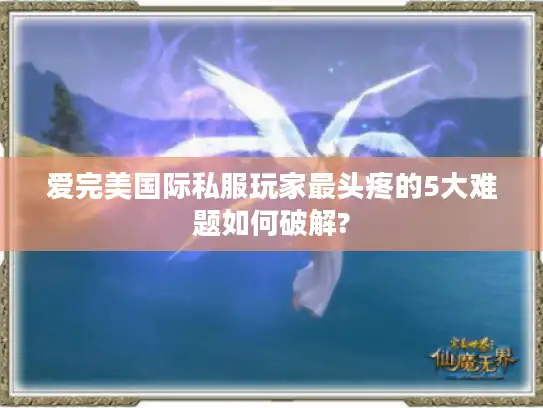爱完美国际私服玩家最头疼的5大难题如何破解?