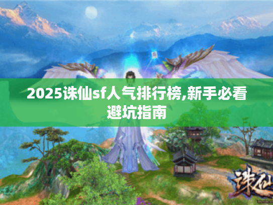 2025诛仙sf人气排行榜,新手必看避坑指南