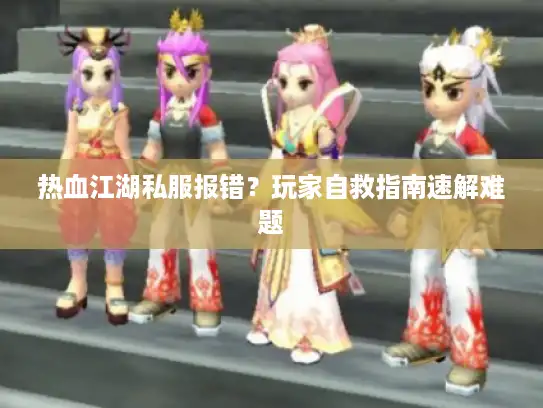 热血江湖私服报错？玩家自救指南速解难题