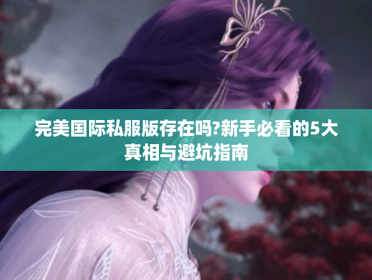 完美国际私服版存在吗?新手必看的5大真相与避坑指南