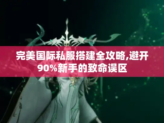完美国际私服搭建全攻略,避开90%新手的致命误区