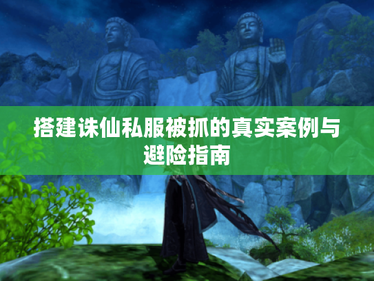 搭建诛仙私服被抓的真实案例与避险指南 搭建诛仙私服被抓的真实案例与避险指南