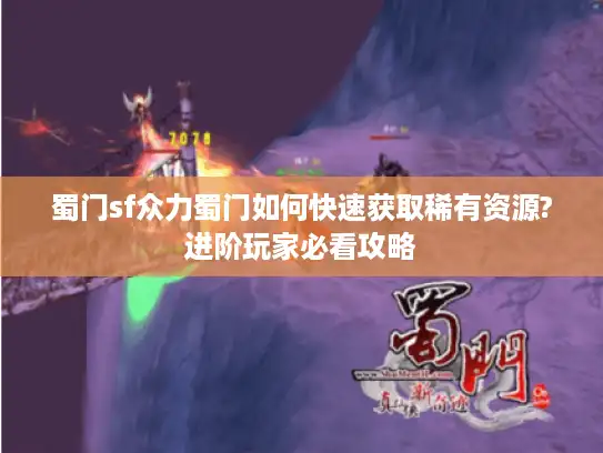 蜀门sf众力蜀门如何快速获取稀有资源?进阶玩家必看攻略