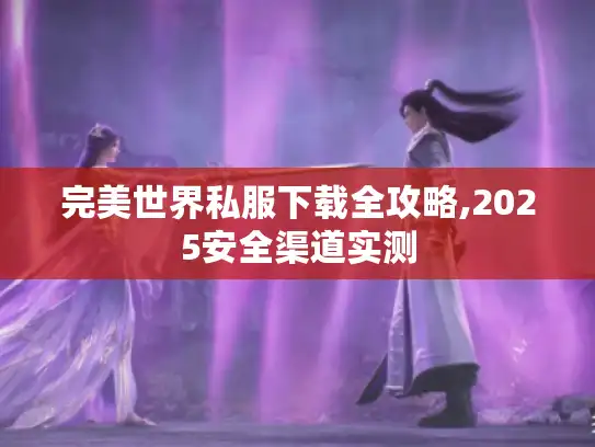 完美世界私服下载全攻略,2025安全渠道实测