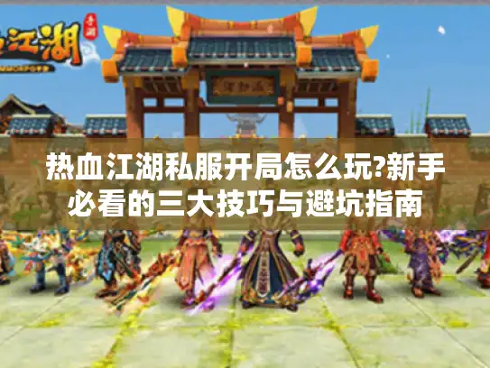 热血江湖私服开局怎么玩?新手必看的三大技巧与避坑指南