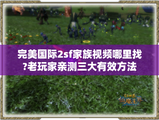 完美国际2sf家族视频哪里找?老玩家亲测三大有效方法