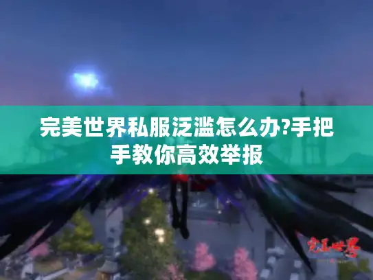 完美世界私服泛滥怎么办?手把手教你高效举报 完美世界私服泛滥怎么办?手把手教你高效举报