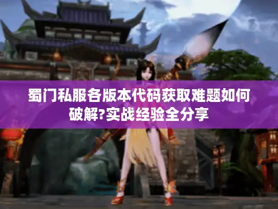 蜀门私服各版本代码获取难题如何破解?实战经验全分享