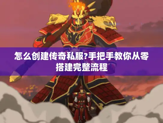 怎么创建传奇私服?手把手教你从零搭建完整流程