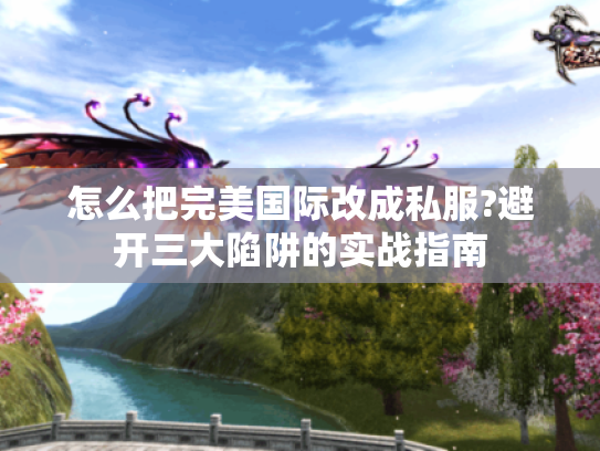 怎么把完美国际改成私服?避开三大陷阱的实战指南