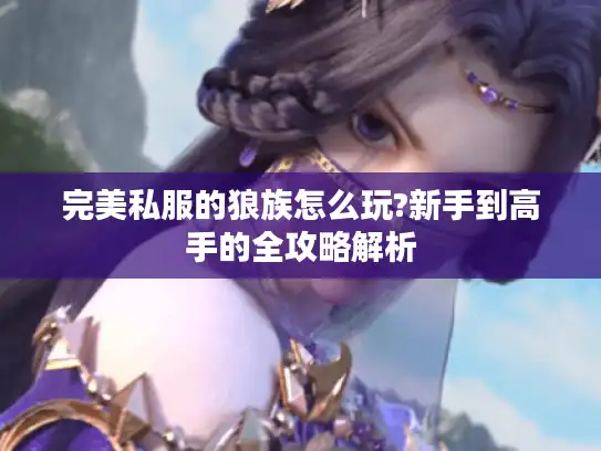 完美私服的狼族怎么玩?新手到高手的全攻略解析