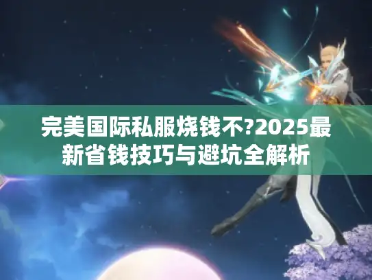 完美国际私服烧钱不?2025最新省钱技巧与避坑全解析