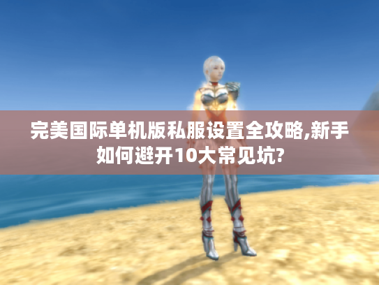 完美国际单机版私服设置全攻略,新手如何避开10大常见坑? 完美国际单机版私服设置全攻略,新手如何避开10大常见坑?