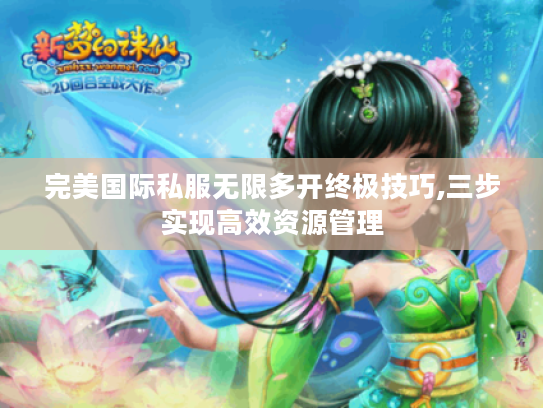 完美国际私服无限多开终极技巧,三步实现高效资源管理