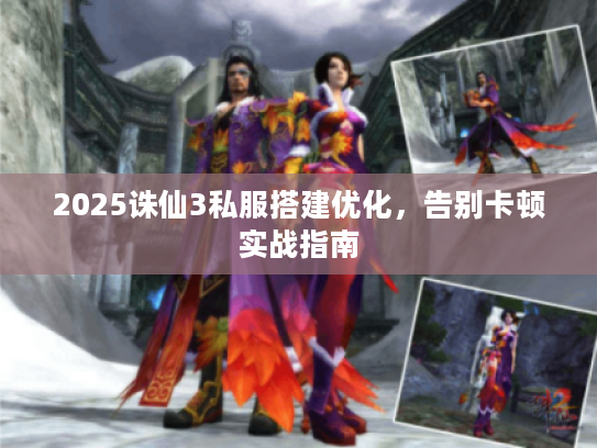 2025诛仙3私服搭建优化,告别卡顿实战指南 2025诛仙3私服搭建优化,告别卡顿实战指南