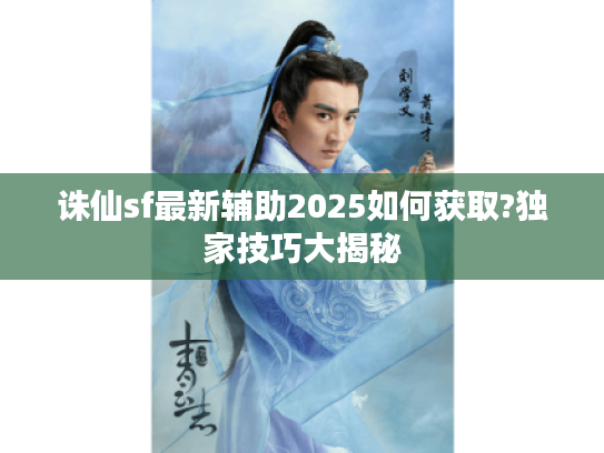 诛仙sf最新辅助2025如何获取?独家技巧大揭秘 诛仙sf最新辅助2025如何获取?独家技巧大揭秘