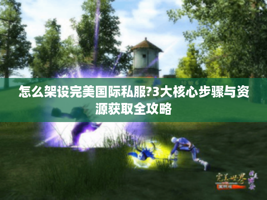怎么架设完美国际私服?3大核心步骤与资源获取全攻略