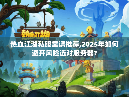 热血江湖私服靠谱推荐,2025年如何避开风险选对服务器? 热血江湖私服靠谱推荐,2025年如何避开风险选对服务器?