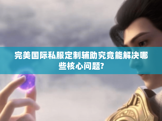 完美国际私服定制辅助究竟能解决哪些核心问题?