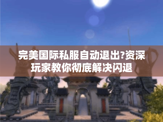 完美国际私服自动退出?资深玩家教你彻底解决闪退