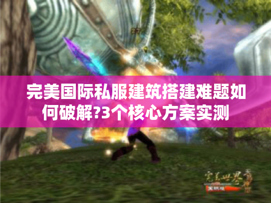 完美国际私服建筑搭建难题如何破解?3个核心方案实测 完美国际私服建筑搭建难题如何破解?3个核心方案实测