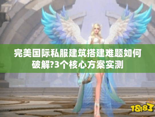 完美国际私服建筑搭建难题如何破解?3个核心方案实测 完美国际私服建筑搭建难题如何破解?3个核心方案实测