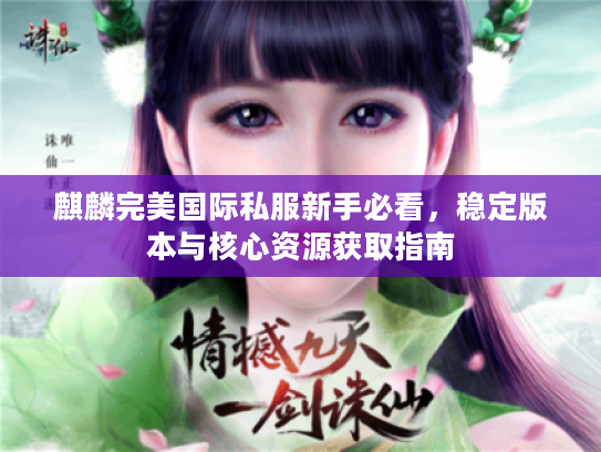 麒麟完美国际私服新手必看,稳定版本与核心资源获取指南 麒麟完美国际私服新手必看,稳定版本与核心资源获取指南
