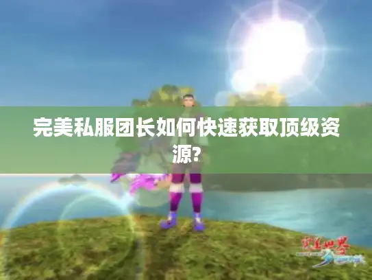 完美私服团长如何快速获取顶级资源? 完美私服团长如何快速获取顶级资源?