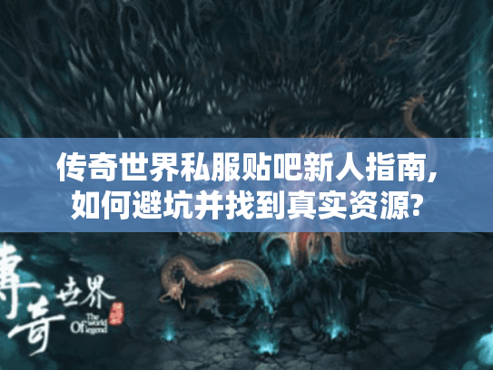 传奇世界私服贴吧新人指南,如何避坑并找到真实资源? 传奇世界私服贴吧新人指南,如何避坑并找到真实资源?
