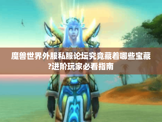 魔兽世界外服私服论坛究竟藏着哪些宝藏?进阶玩家必看指南