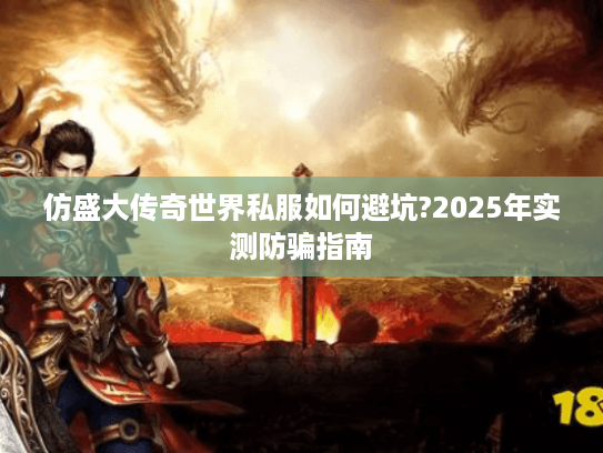 仿盛大传奇世界私服如何避坑?2025年实测防骗指南 仿盛大传奇世界私服如何避坑?2025年实测防骗指南