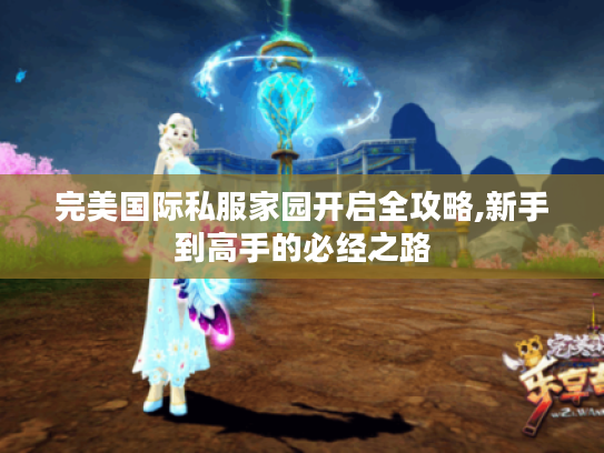 完美国际私服家园开启全攻略,新手到高手的必经之路