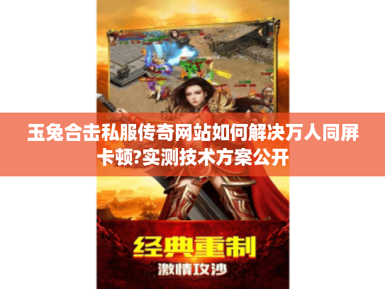 玉兔合击私服传奇网站如何解决万人同屏卡顿?实测技术方案公开 玉兔合击私服传奇网站如何解决万人同屏卡顿?实测技术方案公开