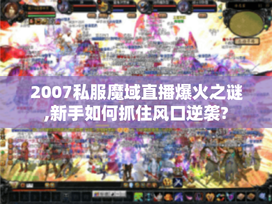 2007私服魔域直播爆火之谜,新手如何抓住风口逆袭?
